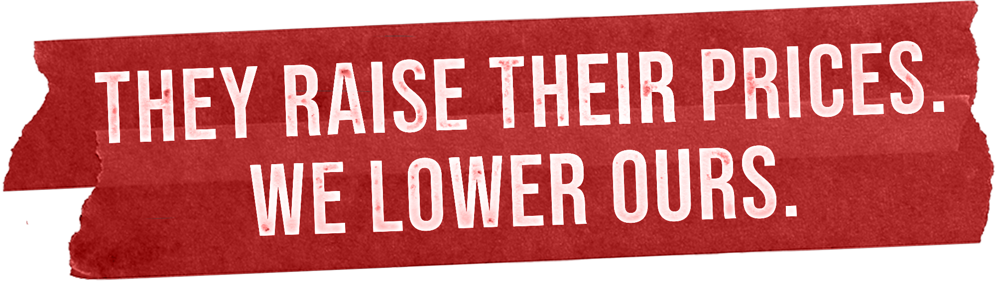 They raise their prices. We lower ours.